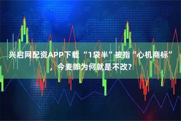 兴启网配资APP下载 “1袋半”被指“心机商标”，今麦郎为何就是不改？