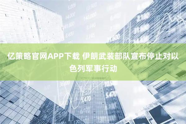 亿策略官网APP下载 伊朗武装部队宣布停止对以色列军事行动