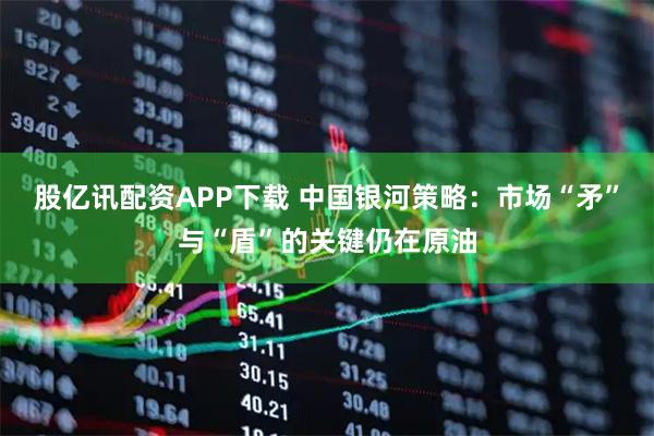 股亿讯配资APP下载 中国银河策略：市场“矛”与“盾”的关键仍在原油